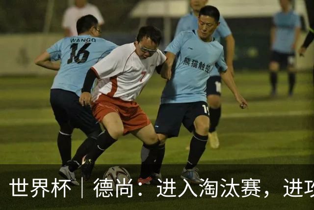 世界杯｜德尚：进入淘汰赛，进攻依旧是法国队主旋律