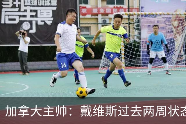 加拿大主帅：戴维斯过去两周状态很好，已经为对阵南非做好了准备