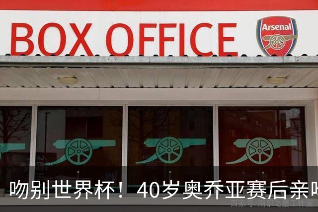 吻别世界杯！40岁奥乔亚赛后亲吻门柱，已宣布退役“火气”不再大