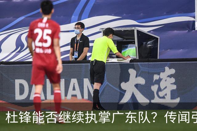 杜锋能否继续执掌广东队？传闻引发球迷期待与担忧