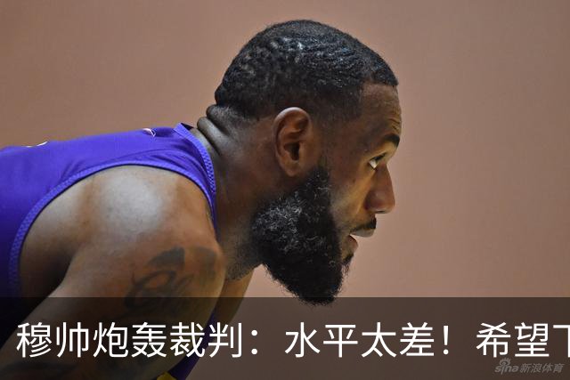 穆帅炮轰裁判：水平太差！希望下一场能分到好裁判