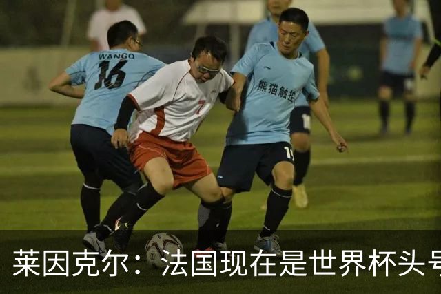 莱因克尔：法国现在是世界杯头号夺冠热门，他们没有真正的软肋
