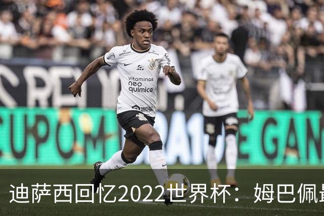 迪萨西回忆2022世界杯：姆巴佩最强，凯恩最难对付，登贝莱最搞笑