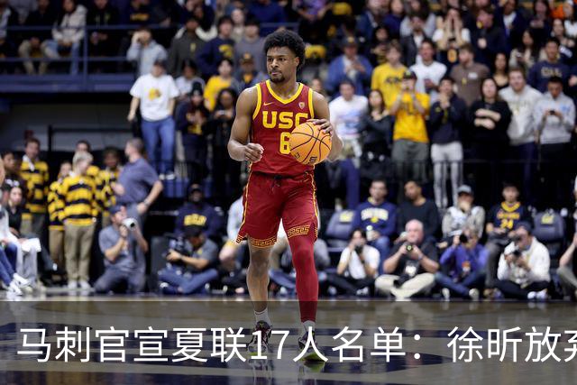 马刺官宣夏联17人名单：徐昕放弃 33+9三分打爆中国男篮李贤重在列