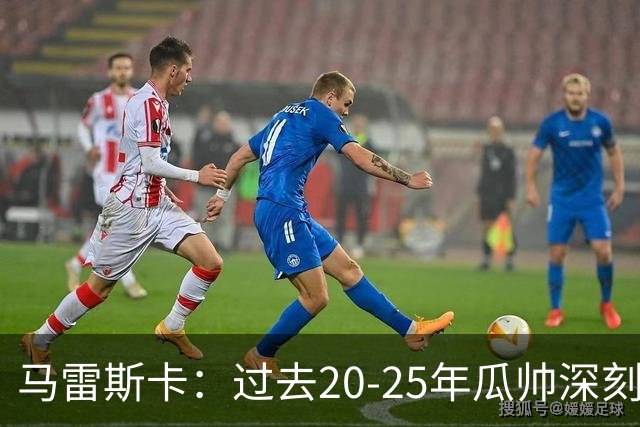 马雷斯卡：过去20-25年瓜帅深刻改变了现代足球，没人能与他比肩